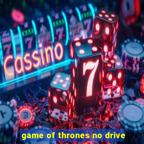 game of thrones no drive